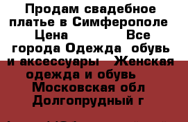  Продам свадебное платье в Симферополе › Цена ­ 25 000 - Все города Одежда, обувь и аксессуары » Женская одежда и обувь   . Московская обл.,Долгопрудный г.